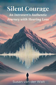 Title: Silent Courage: An Introvert's Authentic Journey with Hearing Loss, Author: Susan van der Walt