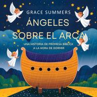 Title: Ángeles Sobre El Arca: Una Historia De Promesa Bíblica A La Hora De Dormir (Cuentos Para Dormir De Ángeles Y Milagros, #3), Author: Grace Summers
