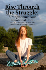 Title: Rise Through the Struggle: Strengthening Your Emotional Core- Tools to Endure, Adapt, and Thrive When Life Gets Hard, Author: Sarah Dalton