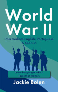 Title: World War II in Intermediate English, Portuguese & Spanish: Learn Languages with a Topic that Matters, Author: Jackie Bolen