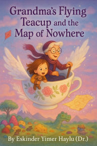 Title: Grandma's Flying Teacup and the Map of Nowhere, Author: Eskinder Yimer Haylu