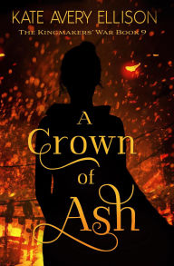 Title: A Crown of Ash (The Kingmakers' War Series, #9), Author: Kate Avery Ellison