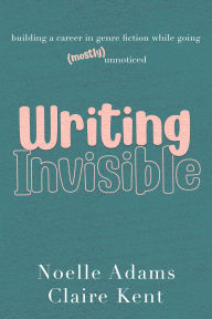 Title: Writing Invisible: Building a Career in Genre Fiction While Going (Mostly) Unnoticed, Author: Noelle Adams