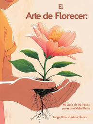 Title: El Arte de Florecer: Mi Guía de 10 Pasos para una Vida Plena, Author: Jorge Ulises Latino