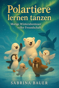 Title: Polartiere lernen tanzen: Mutige Winterabenteuer voller Freundschaft (Arktische Abenteuer, #1), Author: Sabrina Bauer
