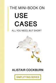 Title: The Mini-Book on Use Cases: All You Need but Short (The Simplifying Series), Author: Alistair Cockburn