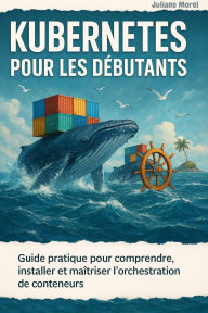 Title: Kubernetes pour les Débutants: Guide Pratique pour Comprendre, Installer et Maîtriser l'Orchestration de Conteneurs, Author: Juliano Morel