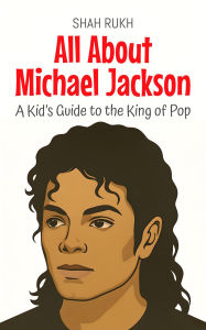 Title: All About Michael Jackson: A Kid's Guide to the King of Pop (Knowledge Books For Kids, #100), Author: Shah Rukh