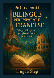 Title: 60 Racconti Bilingui per Imparare il Francese: Viaggi e Scoperte - per giovani e adulti principianti, Author: Lingua Step