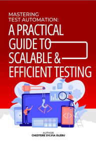 Title: Mastering Test Automation: A Practical Guide to Scalable & Efficient Testing, Author: Chizitere Sylvia Olebu