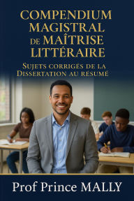 Title: Compendium Magistral de Maîtrise Littéraire: Sujets Corrigés de la Dissertation au Résumé, Author: Prince MALLY