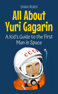 Title: All About Yuri Gagarin: A Kid's Guide to the First Man in Space (Knowledge Books For Kids, #47), Author: Shah Rukh