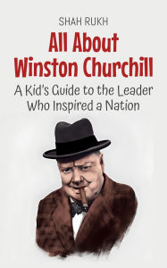 Title: All About Winston Churchill: A Kid's Guide to the Leader Who Inspired a Nation (Knowledge Books For Kids, #43), Author: Shah Rukh
