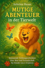 Title: Mutige Abenteuer in der Tierwelt: Spannende Vorlesegeschichten über Mut und Freundschaft für Kinder von 2-8 Jahren (Magical Adventures), Author: Sabrina Bauer