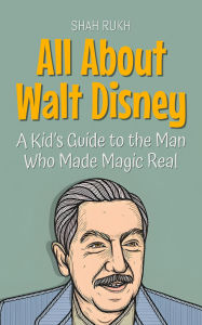 Title: All About Walt Disney: A Kid's Guide to the Man Who Made Magic Real (Knowledge Books For Kids, #49), Author: Shah Rukh