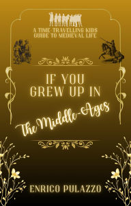 Title: If You Grew Up In: The Middle-Ages (If You Grew Up In..., #1), Author: Enrico Pulazzo