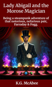 Title: Lady Abigail and the Morose Magician (Farraday and Fogg: Being the Steampunk Adventures of That Notorious Pair, #4), Author: K.G. McAbee