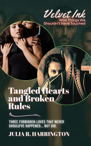 Title: Tangled Hearts and Broken Rules: Three Forbidden Loves That Never Should've Happened... But Did. (Velvet Ink: Wild Things We Shouldn't Have Touched, #2), Author: Julia R. Harrington