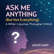Title: Ask Me Anything (But Not Everything): A Writer's Journey Through AI's Mind, Author: adms hary