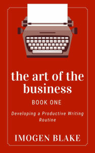 Title: The Art of the Business: Developing a Productive Writing Routine, Author: Imogen Blake