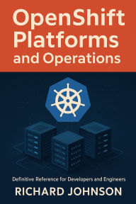 Title: OpenShift Platforms and Operations: Definitive Reference for Developers and Engineers, Author: Richard Johnson