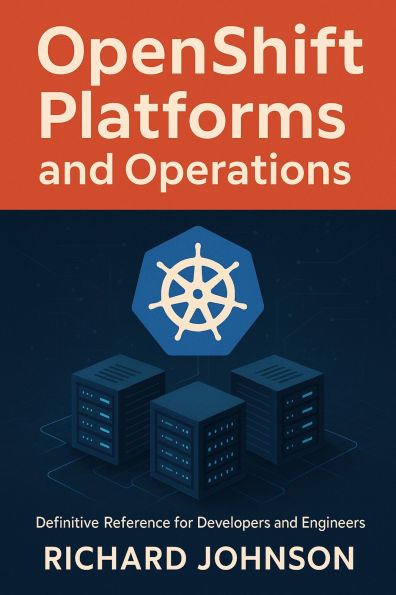 OpenShift Platforms and Operations: Definitive Reference for Developers and Engineers