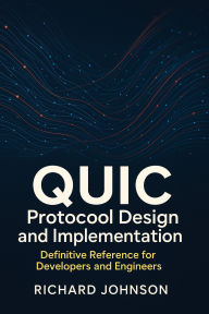 Title: QUIC Protocol Design and Implementation: Definitive Reference for Developers and Engineers, Author: Richard Johnson