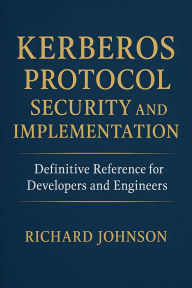 Title: Kerberos Protocol Security and Implementation: Definitive Reference for Developers and Engineers, Author: Richard Johnson