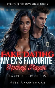 Title: Fake Dating My Ex's Favourite Hockey Player: Faking It, Loving Him, Author: Miss Anonymous