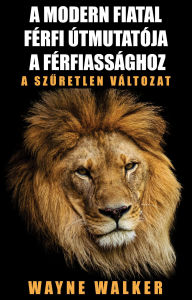 Title: A modern fiatal férfi útmutatója a férfiassághoz: A szu retlen változat, Author: Wayne Walker