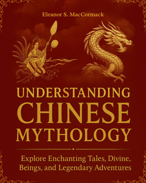 Understanding Chinese Mythology: Explore Enchanting Tales, Divine Beings, and Legendary Adventures