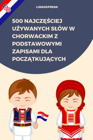Title: 500 Najczesciej Uzywanych Slów w Chorwackim z Podstawowymi Zapisami dla Poczatkujacych, Author: lingoXpress