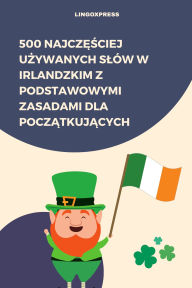 Title: 500 Najczesciej Uzywanych Slów w Irlandzkim z Podstawowymi Zasadami dla Poczatkujacych, Author: lingoXpress