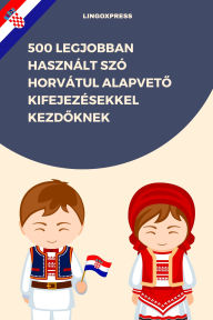 Title: 500 Legjobban Használt Szó Horvátul Alapveto Kifejezésekkel Kezdoknek, Author: lingoXpress