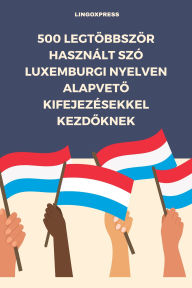 Title: 500 Legtöbbször Használt Szó Luxemburgi Nyelven Alapveto Kifejezésekkel Kezdoknek, Author: lingoXpress