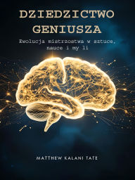 Title: Dziedzictwo Geniusza: Ewolucja mistrzostwa w sztuce, nauce i mysli, Author: Matthew Kalani Tate