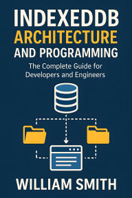 Title: IndexedDB Architecture and Programming: The Complete Guide for Developers and Engineers, Author: William Smith