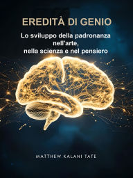 Title: Eredità Di Genio: Lo sviluppo della padronanza nell'arte, nella scienza e nel pensiero, Author: Matthew Kalani Tate