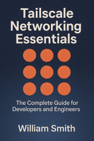 Title: Tailscale Networking Essentials: The Complete Guide for Developers and Engineers, Author: William Smith