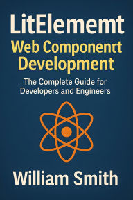 Title: LitElement Web Component Development: The Complete Guide for Developers and Engineers, Author: William Smith