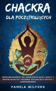 Title: Chackra Dla Poczatkujacych: Wprowadzenie do uzdrawiajacej mocy i orientalnych technik relaksacyjnych i Uzdrowienie, Author: Pamela Wilford