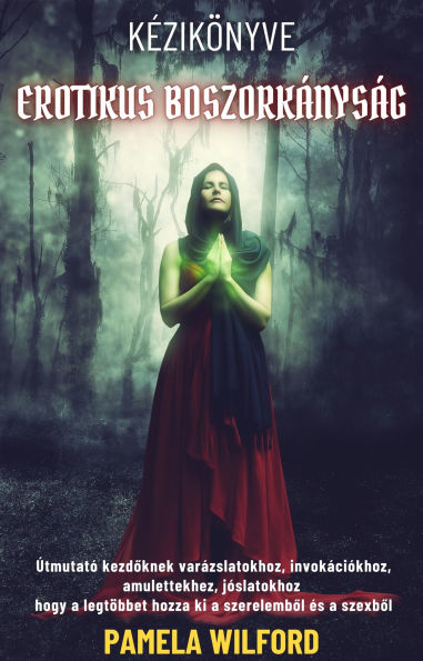 Erotikus Boszorkányság Kézikönyve: Útmutató kezdoknek varázslatokhoz, invokációkhoz, amulettekhez, jóslatokhoz hogy a legtöbbet hozza ki a szerelembol és a szexbol