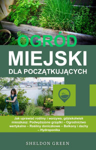 Title: Ogród Miejski Dla Poczatkujacych: Jak uprawiac rosliny i warzywa, gdziekolwiek mieszkasz: Podwyzszone grzadki, Author: Sheldon Green