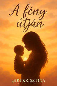Title: A fény útján: Egy új élet története a gyász árnyékában, Author: Biri Krisztina