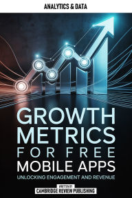 Title: Growth Metrics For Free Mobile Apps: Unlocking Engagement And Revenue, Author: Cambridge Review Publishing