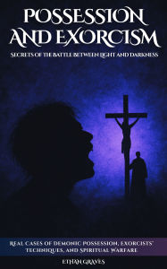 Title: Possession and Exorcism: Secrets of the Battle Between Light and Darkness, Author: Ethan Graves