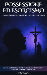 Title: Possessione Ed Esorcismo: I segreti della battaglia tra la luce e l'oscurità, Author: Ethan Graves