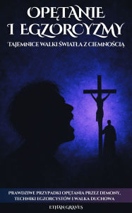 Title: Opetanie I Egzorcyzmy: Tajemnice walki swiatla z ciemnoscia, Author: Ethan Graves