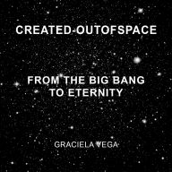 Title: CREATED-OUTOFSPACE: From the Big Bang to Eternity, Author: Graciela Vega