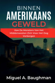 Title: Binnen Amerikaans Geweld: Hoe De Monsters Van Het Middenwesten Zich Voor Het Oog Verbergen, Author: Miguel A. Baughman